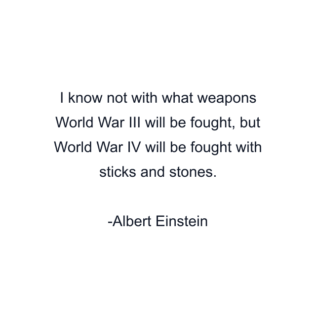 I know not with what weapons World War III will be fought, but World War IV will be fought with sticks and stones.