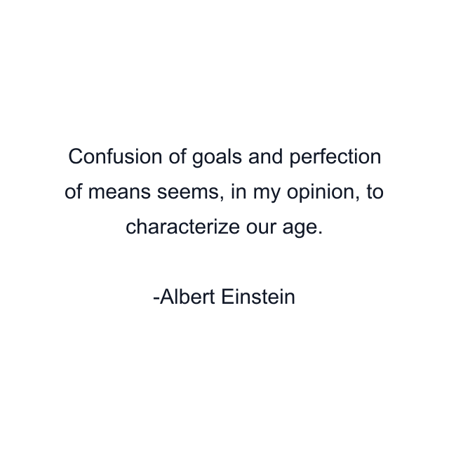 Confusion of goals and perfection of means seems, in my opinion, to characterize our age.