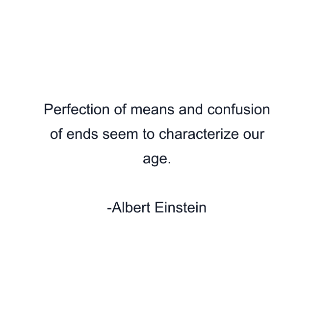 Perfection of means and confusion of ends seem to characterize our age.