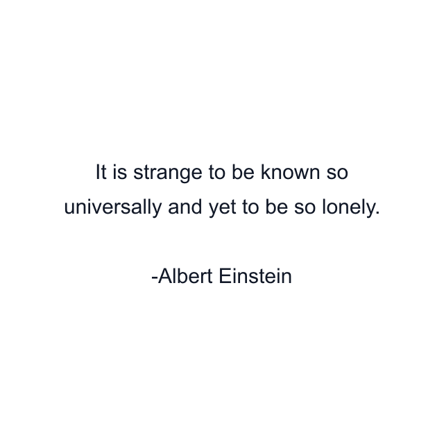 It is strange to be known so universally and yet to be so lonely.