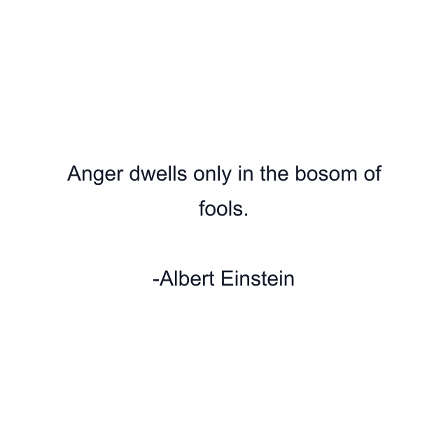 Anger dwells only in the bosom of fools.