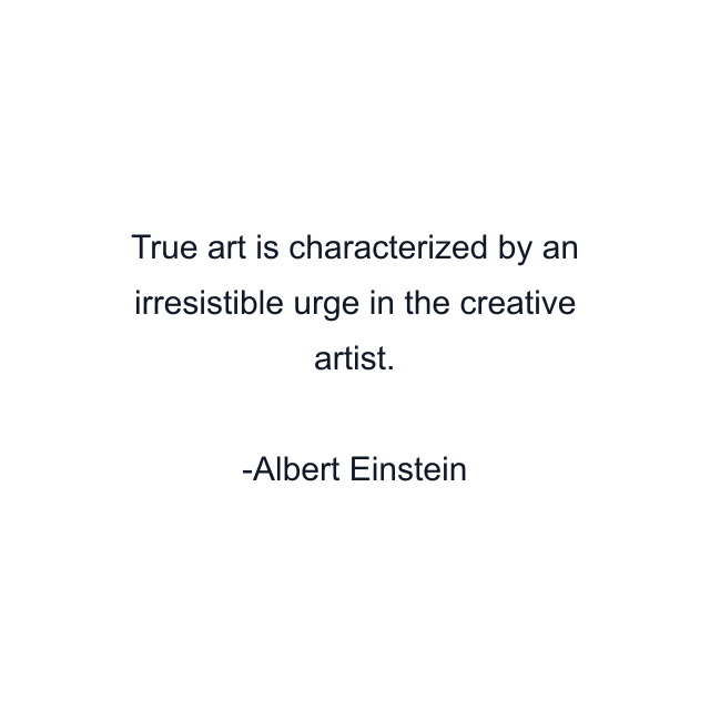 True art is characterized by an irresistible urge in the creative artist.