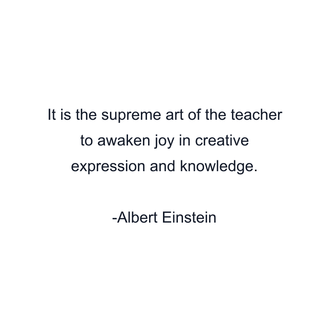 It is the supreme art of the teacher to awaken joy in creative expression and knowledge.