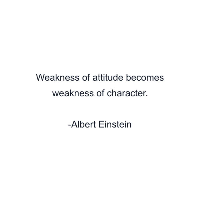 Weakness of attitude becomes weakness of character.