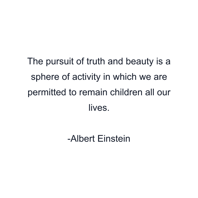 The pursuit of truth and beauty is a sphere of activity in which we are permitted to remain children all our lives.