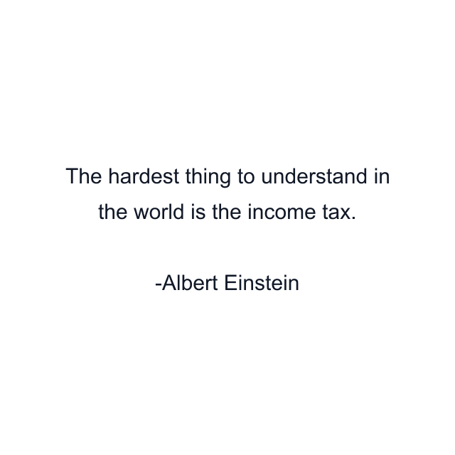 The hardest thing to understand in the world is the income tax.