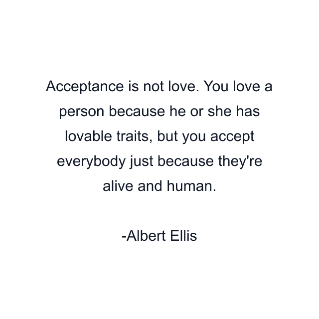 Acceptance is not love. You love a person because he or she has lovable traits, but you accept everybody just because they're alive and human.