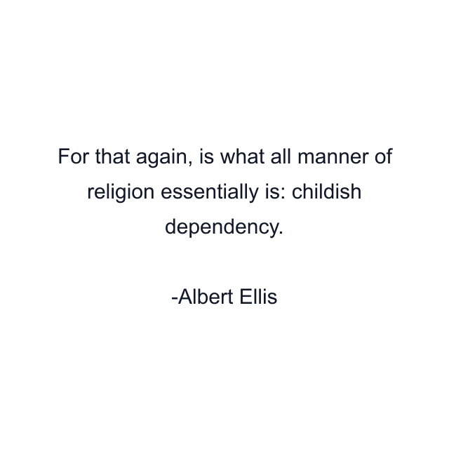 For that again, is what all manner of religion essentially is: childish dependency.