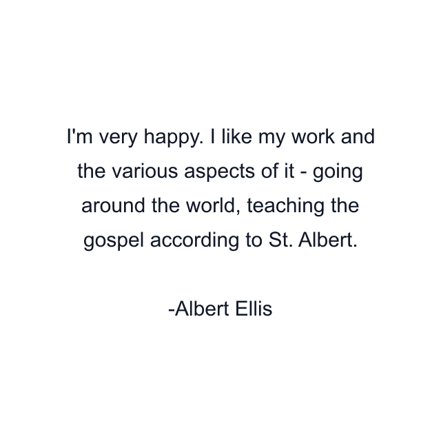 I'm very happy. I like my work and the various aspects of it - going around the world, teaching the gospel according to St. Albert.