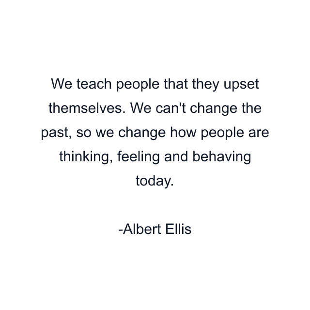 We teach people that they upset themselves. We can't change the past, so we change how people are thinking, feeling and behaving today.