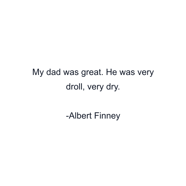 My dad was great. He was very droll, very dry.