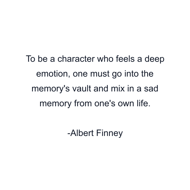 To be a character who feels a deep emotion, one must go into the memory's vault and mix in a sad memory from one's own life.