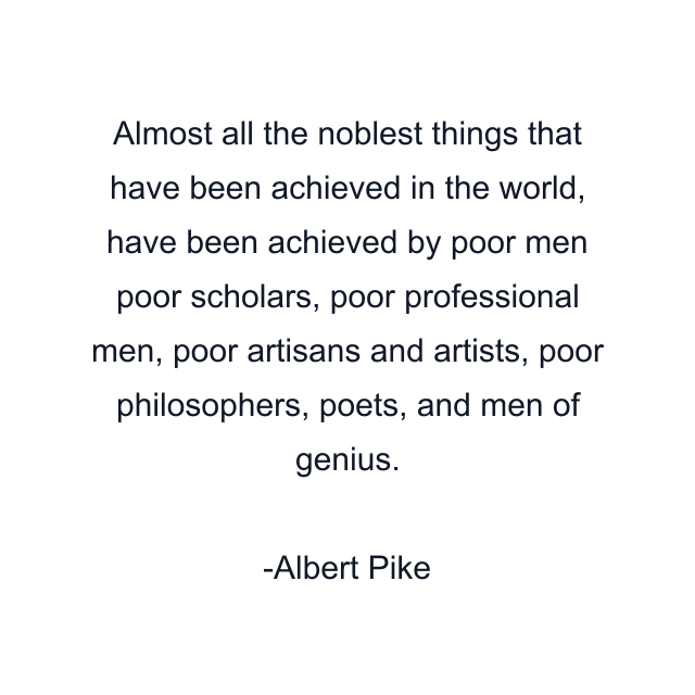 Almost all the noblest things that have been achieved in the world, have been achieved by poor men poor scholars, poor professional men, poor artisans and artists, poor philosophers, poets, and men of genius.