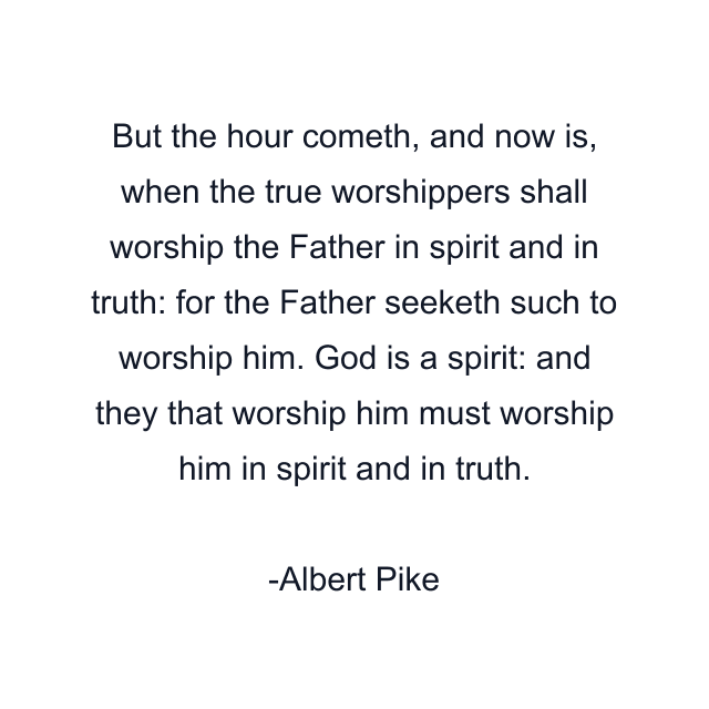 But the hour cometh, and now is, when the true worshippers shall worship the Father in spirit and in truth: for the Father seeketh such to worship him. God is a spirit: and they that worship him must worship him in spirit and in truth.