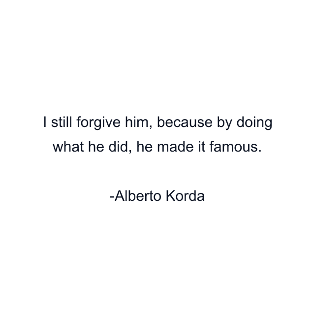 I still forgive him, because by doing what he did, he made it famous.