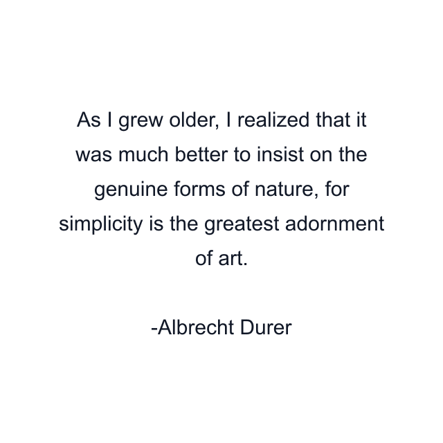 As I grew older, I realized that it was much better to insist on the genuine forms of nature, for simplicity is the greatest adornment of art.