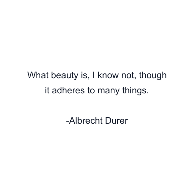 What beauty is, I know not, though it adheres to many things.