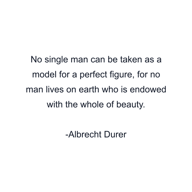 No single man can be taken as a model for a perfect figure, for no man lives on earth who is endowed with the whole of beauty.