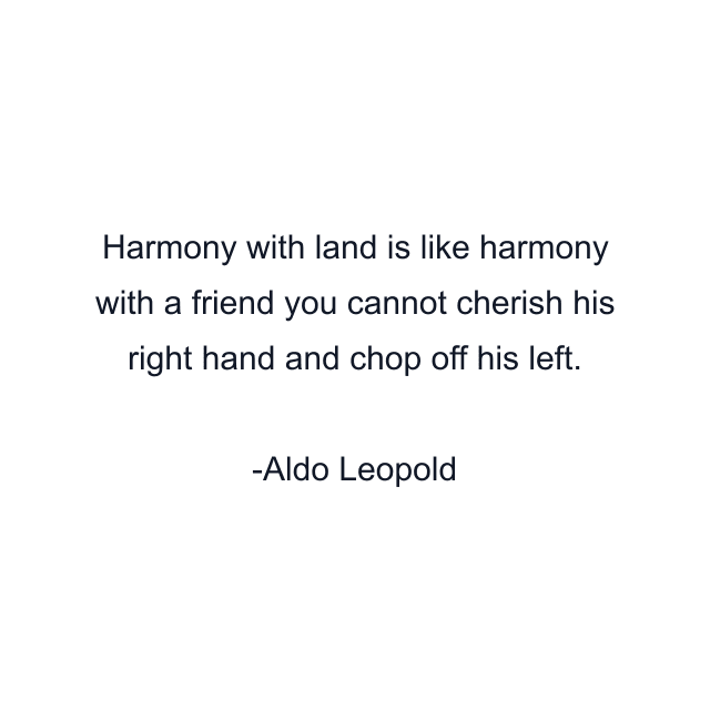 Harmony with land is like harmony with a friend you cannot cherish his right hand and chop off his left.