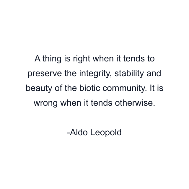 A thing is right when it tends to preserve the integrity, stability and beauty of the biotic community. It is wrong when it tends otherwise.