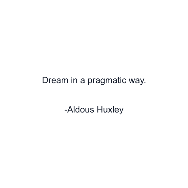 Dream in a pragmatic way.