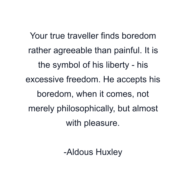 Your true traveller finds boredom rather agreeable than painful. It is the symbol of his liberty - his excessive freedom. He accepts his boredom, when it comes, not merely philosophically, but almost with pleasure.