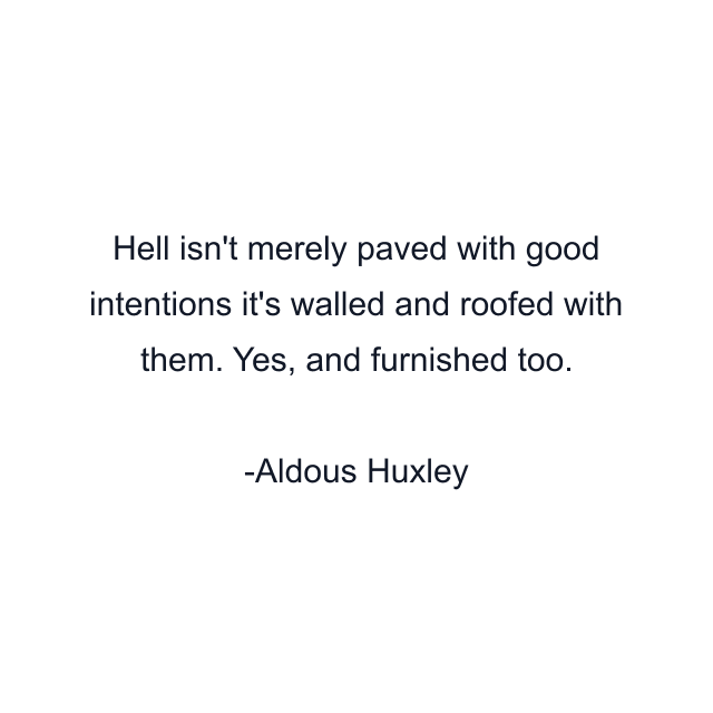 Hell isn't merely paved with good intentions it's walled and roofed with them. Yes, and furnished too.