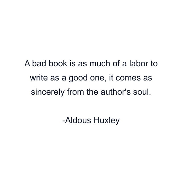 A bad book is as much of a labor to write as a good one, it comes as sincerely from the author's soul.