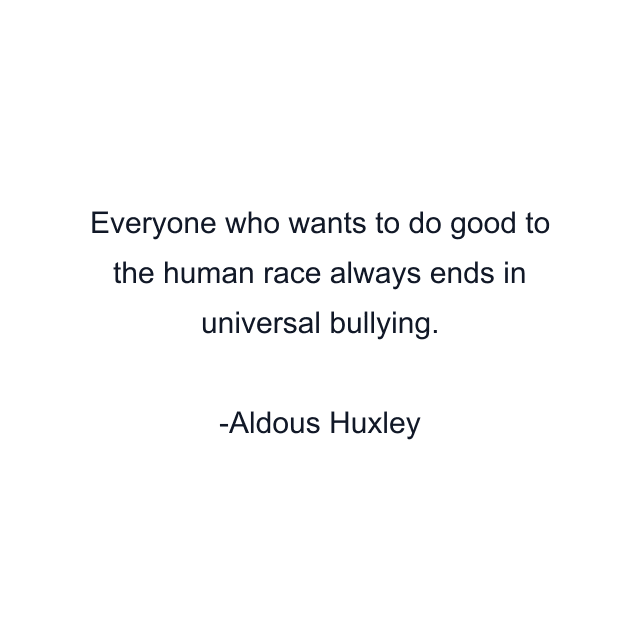 Everyone who wants to do good to the human race always ends in universal bullying.