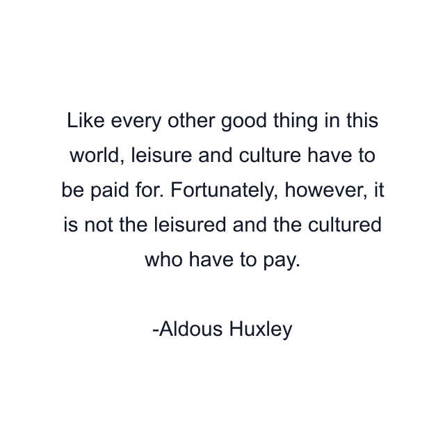 Like every other good thing in this world, leisure and culture have to be paid for. Fortunately, however, it is not the leisured and the cultured who have to pay.