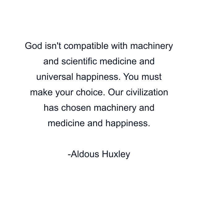 God isn't compatible with machinery and scientific medicine and universal happiness. You must make your choice. Our civilization has chosen machinery and medicine and happiness.