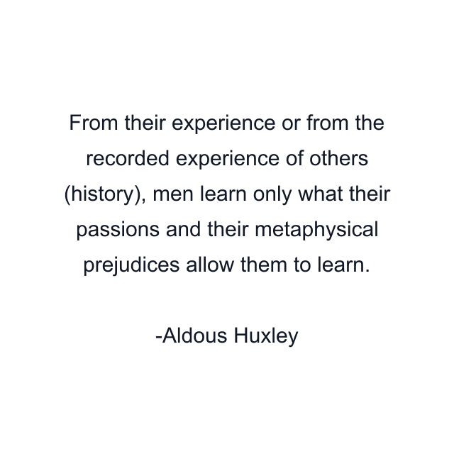 From their experience or from the recorded experience of others (history), men learn only what their passions and their metaphysical prejudices allow them to learn.