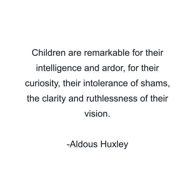 Children are remarkable for their intelligence and ardor, for their curiosity, their intolerance of shams, the clarity and ruthlessness of their vision.