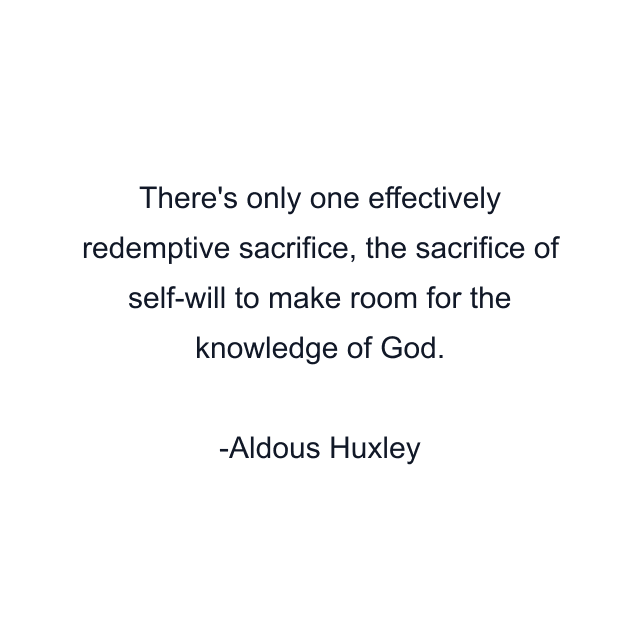 There's only one effectively redemptive sacrifice, the sacrifice of self-will to make room for the knowledge of God.