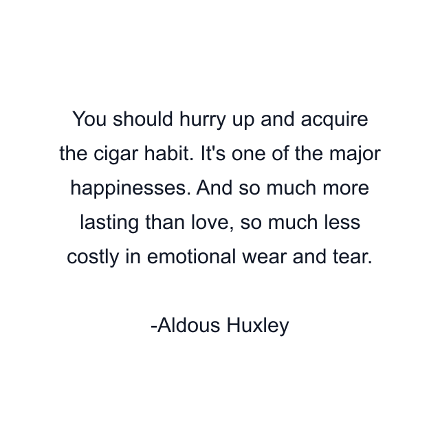 You should hurry up and acquire the cigar habit. It's one of the major happinesses. And so much more lasting than love, so much less costly in emotional wear and tear.