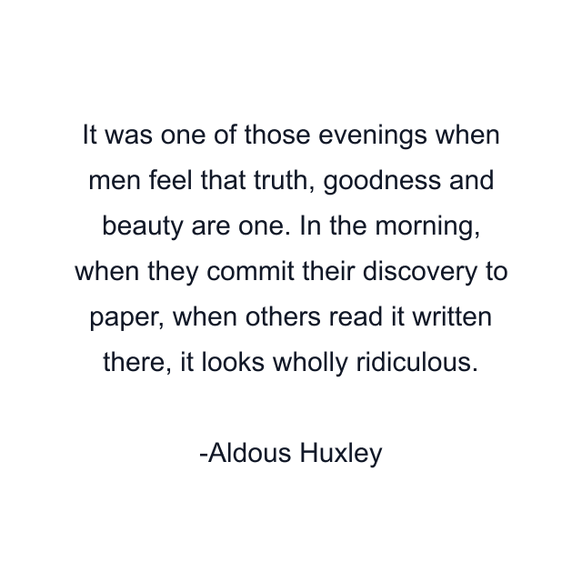 It was one of those evenings when men feel that truth, goodness and beauty are one. In the morning, when they commit their discovery to paper, when others read it written there, it looks wholly ridiculous.