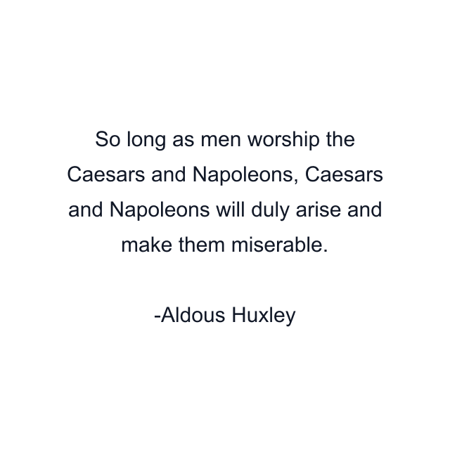 So long as men worship the Caesars and Napoleons, Caesars and Napoleons will duly arise and make them miserable.