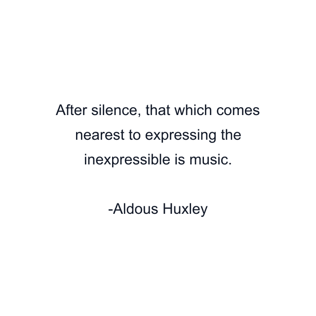 After silence, that which comes nearest to expressing the inexpressible is music.