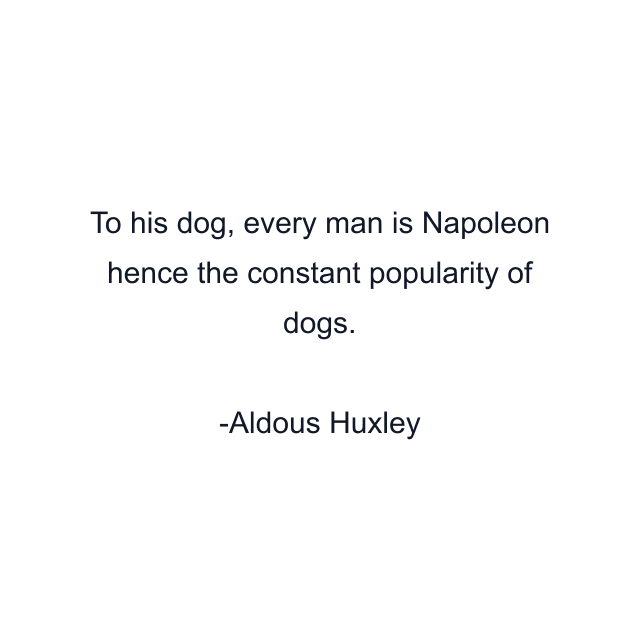 To his dog, every man is Napoleon hence the constant popularity of dogs.