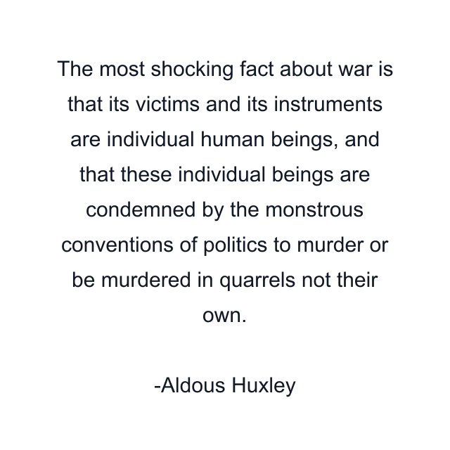 The most shocking fact about war is that its victims and its instruments are individual human beings, and that these individual beings are condemned by the monstrous conventions of politics to murder or be murdered in quarrels not their own.