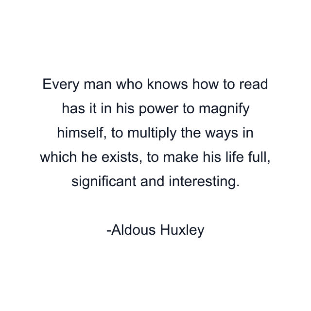 Every man who knows how to read has it in his power to magnify himself, to multiply the ways in which he exists, to make his life full, significant and interesting.