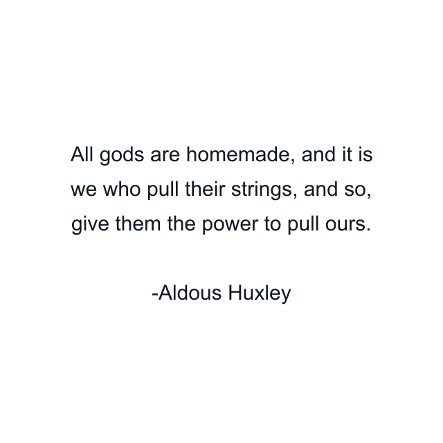 All gods are homemade, and it is we who pull their strings, and so, give them the power to pull ours.