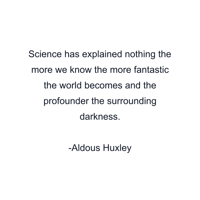 Science has explained nothing the more we know the more fantastic the world becomes and the profounder the surrounding darkness.