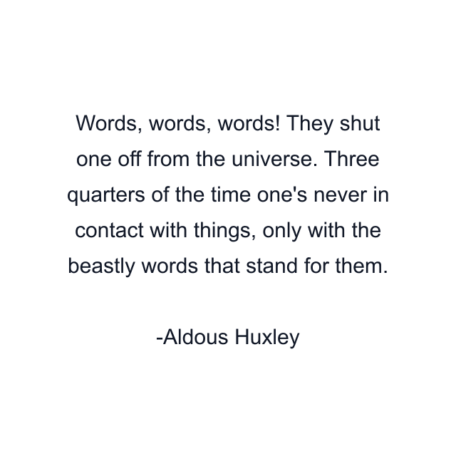 Words, words, words! They shut one off from the universe. Three quarters of the time one's never in contact with things, only with the beastly words that stand for them.