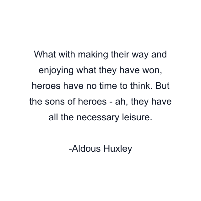 What with making their way and enjoying what they have won, heroes have no time to think. But the sons of heroes - ah, they have all the necessary leisure.