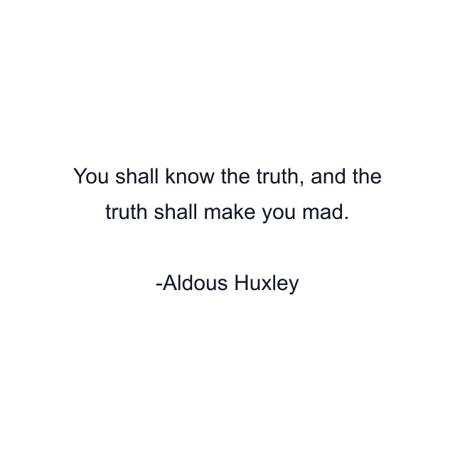 You shall know the truth, and the truth shall make you mad.