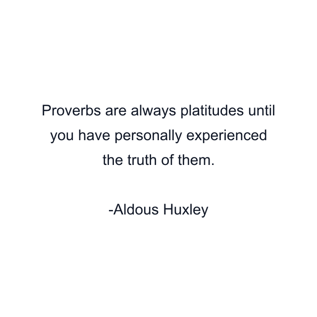 Proverbs are always platitudes until you have personally experienced the truth of them.