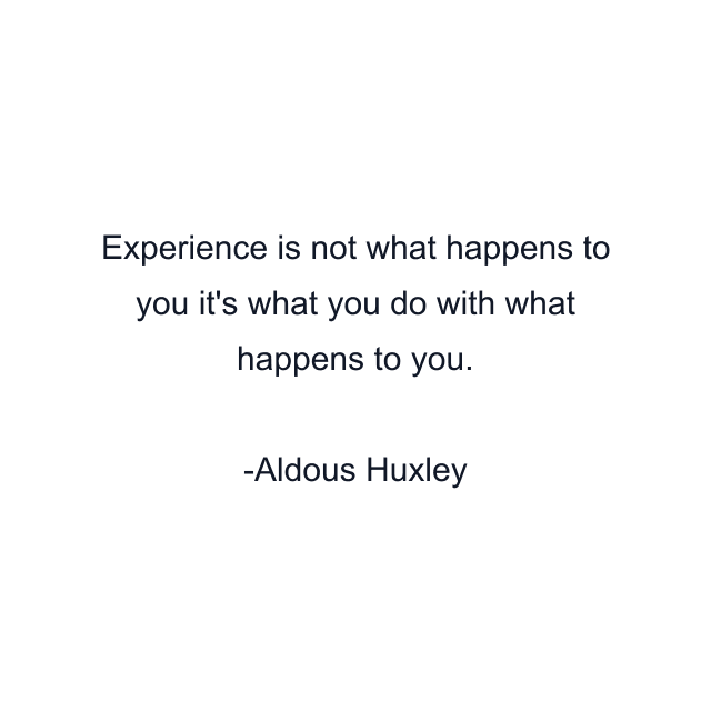 Experience is not what happens to you it's what you do with what happens to you.