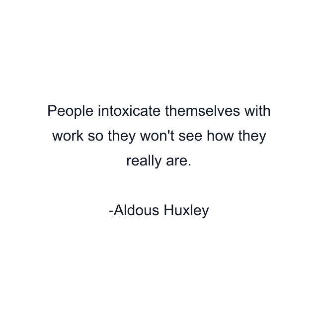 People intoxicate themselves with work so they won't see how they really are.