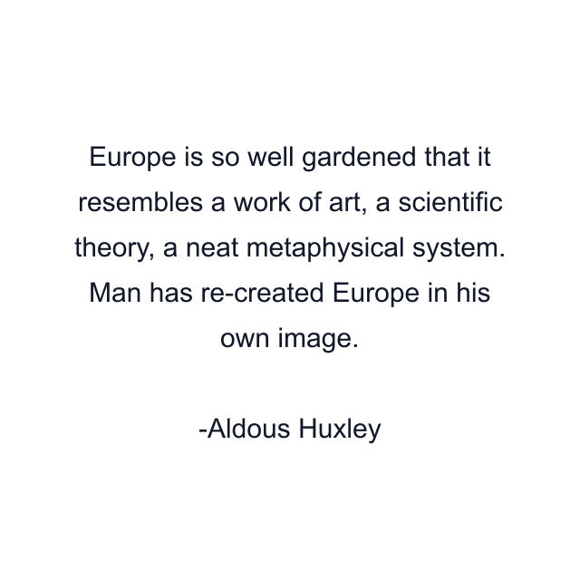 Europe is so well gardened that it resembles a work of art, a scientific theory, a neat metaphysical system. Man has re-created Europe in his own image.